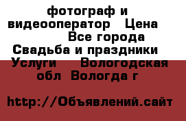 фотограф и  видеооператор › Цена ­ 2 000 - Все города Свадьба и праздники » Услуги   . Вологодская обл.,Вологда г.